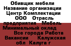 Обивщик мебели › Название организации ­ Центр Комплектации, ООО › Отрасль предприятия ­ Мебель › Минимальный оклад ­ 70 000 - Все города Работа » Вакансии   . Калужская обл.,Калуга г.